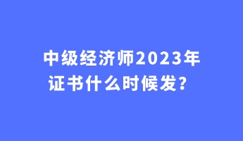 中級經(jīng)濟師2023年證書什么時候發(fā)？