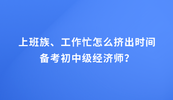 上班族、工作忙怎么擠出時間備考初中級經(jīng)濟師？