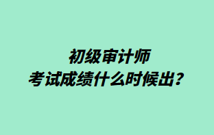 初級審計(jì)師考試成績什么時(shí)候出？