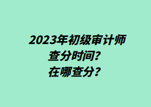 2023年初級(jí)審計(jì)師查分時(shí)間？在哪查分？