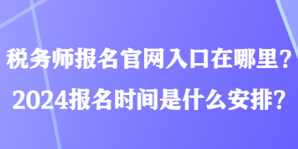 稅務(wù)師報(bào)名官網(wǎng)入口在哪里？2024報(bào)名時間是什么安排？