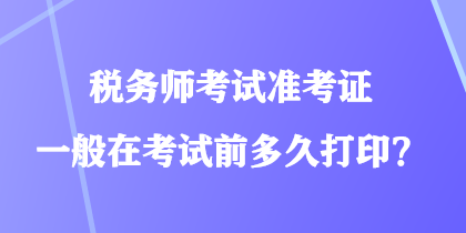 稅務(wù)師考試準(zhǔn)考證一般在考試前多久打??？