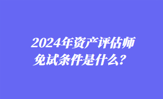 2024年資產(chǎn)評估師免試條件是什么？