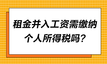 租金并入工資需要繳納個人所得稅嗎？