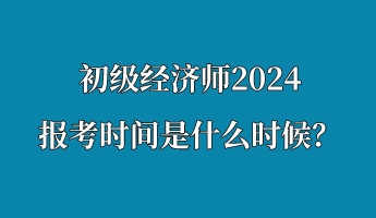 初級經(jīng)濟師2024報考時間是什么時候？