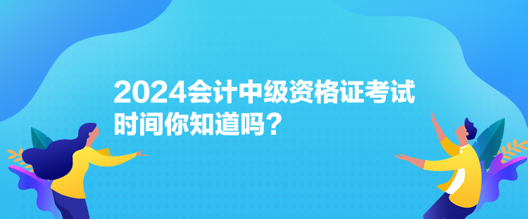 2024會計中級資格證考試時間你知道嗎？