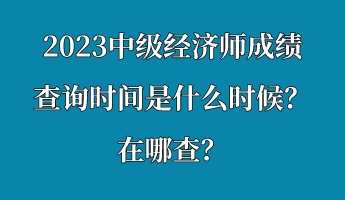 2023中級經(jīng)濟(jì)師成績查詢時間是什么時候？在哪查？