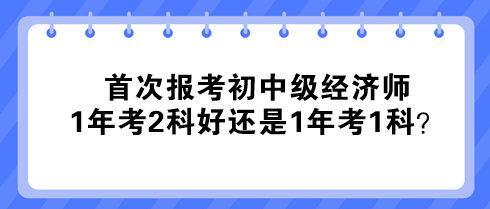 首次報考初中級經(jīng)濟師 1年考2科好還是1年考1科？