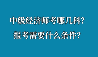 中級(jí)經(jīng)濟(jì)師考哪幾科？報(bào)考需要什么條件？