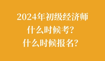 2024年初級經(jīng)濟師什么時候考？什么時候報名？