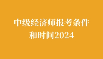 中級經(jīng)濟(jì)師報考條件和時間2024