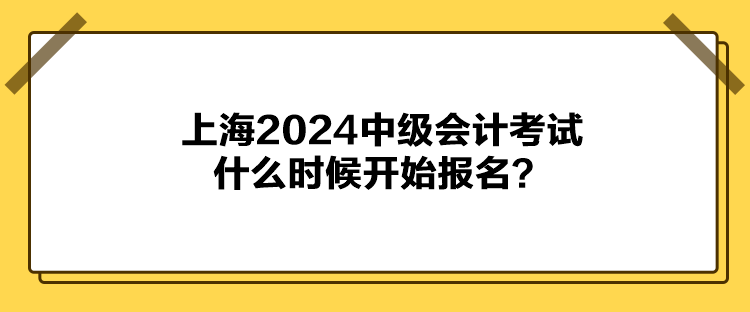 上海2024中級會計考試什么時候開始報名？