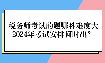 稅務(wù)師考試的題哪科難度大、2024年考試安排何時(shí)出