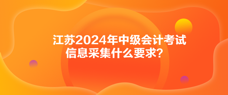 江蘇2024年中級(jí)會(huì)計(jì)考試信息采集什么要求？