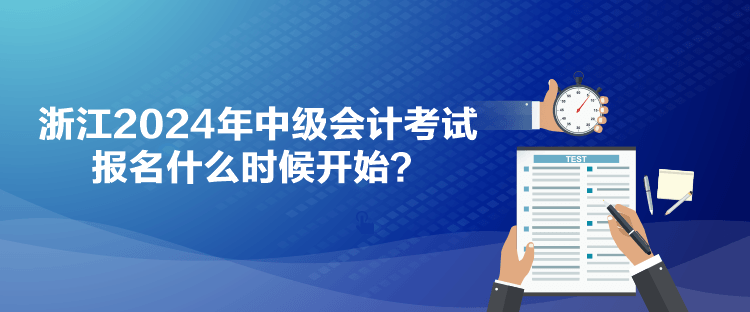 浙江2024年中級(jí)會(huì)計(jì)考試報(bào)名什么時(shí)候開始？