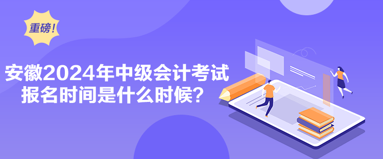 安徽2024年中級會計考試報名時間是什么時候？