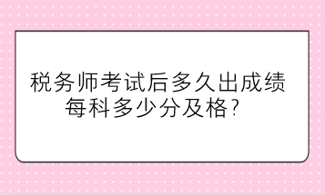 稅務(wù)師考試后多久出成績(jī)、每科多少分及格