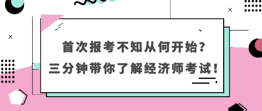 首次報(bào)考不知從何開始？三分鐘帶你了解經(jīng)濟(jì)師考試！