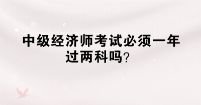 中級經(jīng)濟師考試必須一年過兩科嗎？