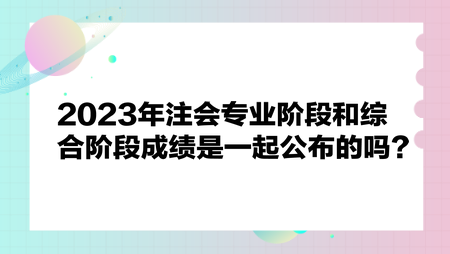 2023年注會專業(yè)階段和綜合階段成績是一起公布嗎？