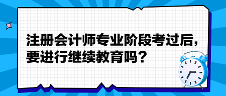 注冊會計師專業(yè)階段考過后，要進行繼續(xù)教育嗎？