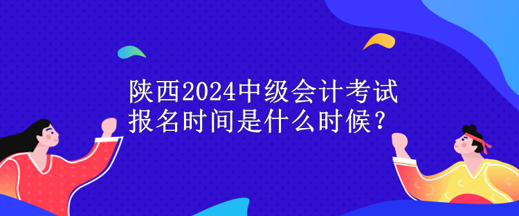 陜西2024中級會計考試報名時間是什么時候？