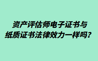 資產(chǎn)評(píng)估師電子證書與紙質(zhì)證書法律效力一樣嗎？