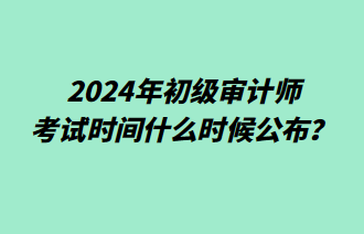 2024年初級審計師考試時間什么時候公布？