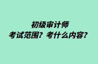 初級(jí)審計(jì)師考試范圍？考什么內(nèi)容？