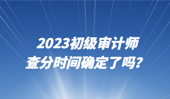 2023初級(jí)審計(jì)師查分時(shí)間確定了嗎？