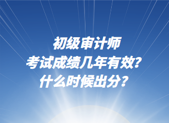 初級(jí)審計(jì)師考試成績(jī)幾年有效？什么時(shí)候出分？