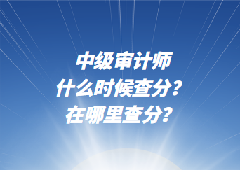 中級(jí)審計(jì)師什么時(shí)候查分？在哪里查分？