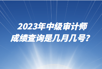 2023年中級(jí)審計(jì)師成績(jī)查詢是幾月幾號(hào)？