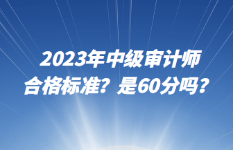 2023年中級審計師合格標準？是60分嗎？