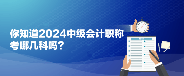 你知道2024中級(jí)會(huì)計(jì)職稱(chēng)考哪幾科嗎？