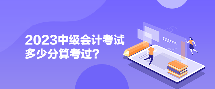  2023中級會計考試多少分算考過？ 