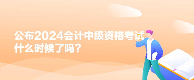 公布2024會計中級資格考試什么時候了嗎？