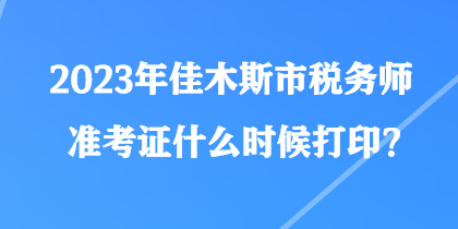 2023年佳木斯市稅務師準考證什么時候打印？