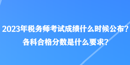 2023年稅務(wù)師考試成績什么時候公布？各科合格分數(shù)是什么要求？