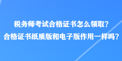 稅務(wù)師考試合格證書怎么領(lǐng)?。亢细褡C書紙質(zhì)版和電子版作用一樣嗎？