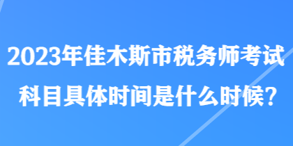 2023年佳木斯市稅務(wù)師考試科目具體時間是什么時候？