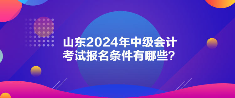 山東2024年中級會計(jì)考試報(bào)名條件有哪些？