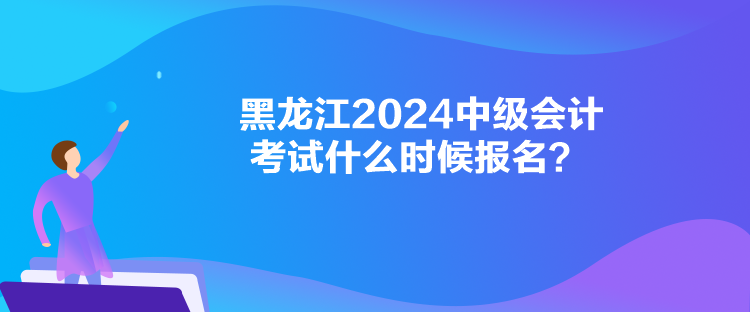 黑龍江2024中級(jí)會(huì)計(jì)考試什么時(shí)候報(bào)名？