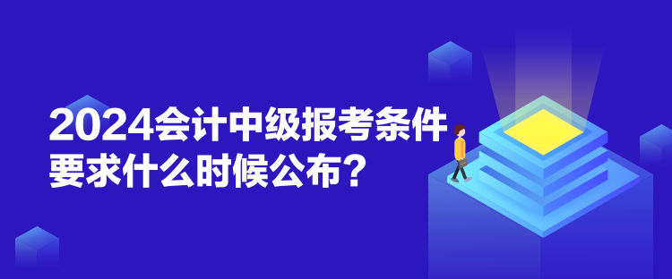 2024會(huì)計(jì)中級(jí)報(bào)考條件要求什么時(shí)候公布？