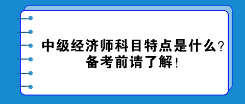 中級經(jīng)濟(jì)師科目特點(diǎn)是什么？備考前請了解！