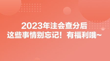 2023年注會(huì)查分后，這些事情別忘記！有福利哦~