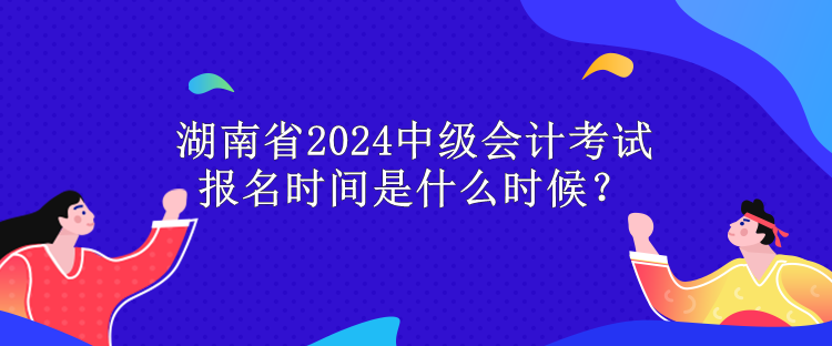 湖南省2024中級(jí)會(huì)計(jì)考試報(bào)名時(shí)間是什么時(shí)候？