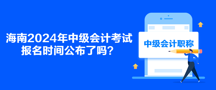 海南2024年中級會計考試報名時間公布了嗎？