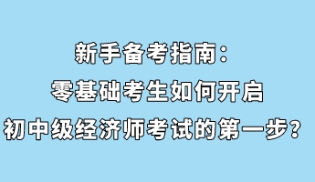 新手備考指南：零基礎(chǔ)考生如何開啟初中級經(jīng)濟(jì)師考試的第一步？