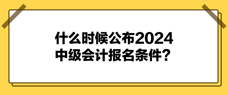 什么時候公布2024中級會計(jì)報(bào)名條件？